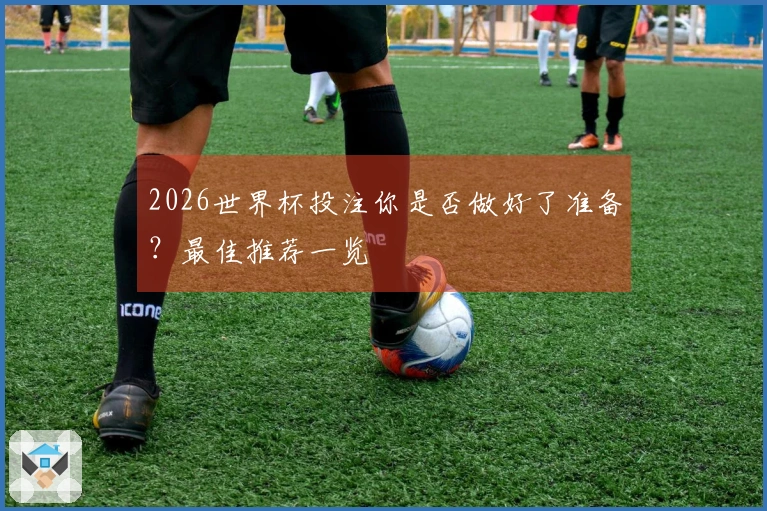 2026世界杯投注你是否做好了准备？最佳推荐一览