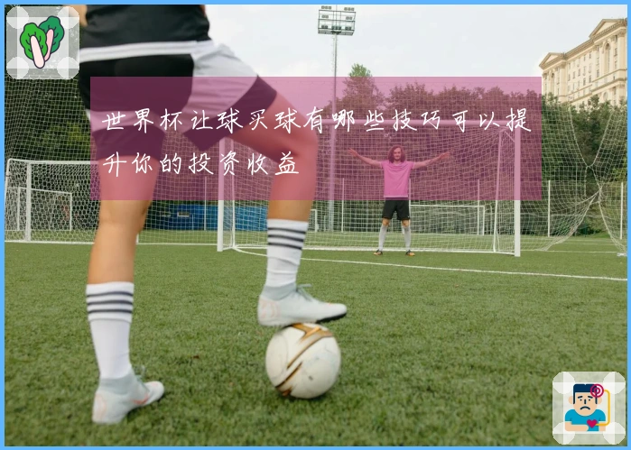 世界杯让球买球有哪些技巧可以提升你的投资收益