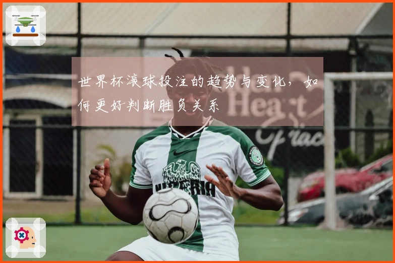 世界杯滚球投注的趋势与变化，如何更好判断胜负关系
