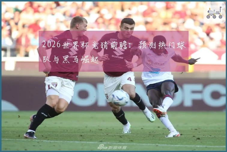 2026世界杯竞猜前瞻：预测热门球队与黑马崛起