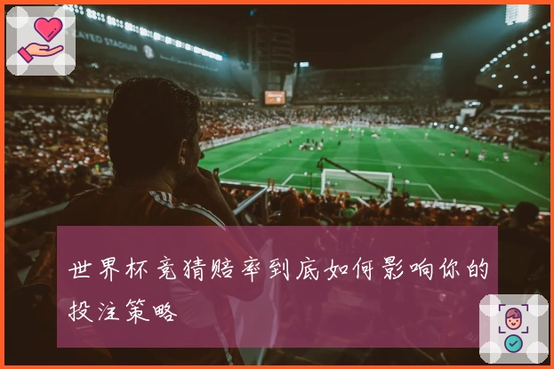 世界杯竞猜赔率到底如何影响你的投注策略