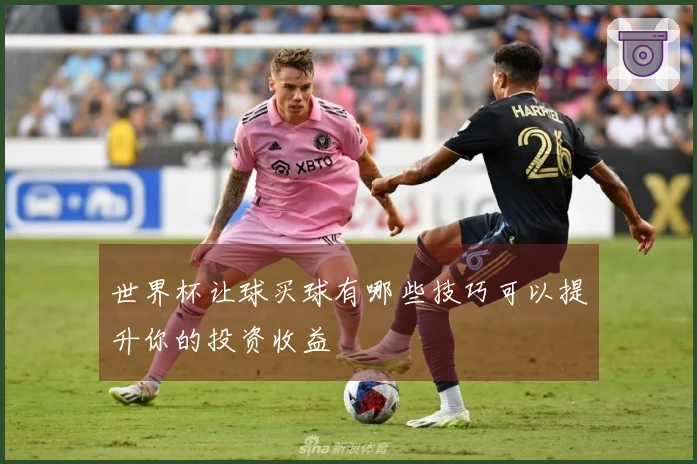 世界杯让球买球有哪些技巧可以提升你的投资收益
