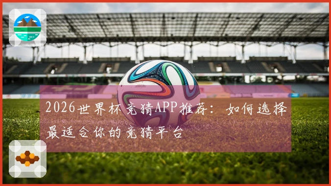 2026世界杯竞猜APP推荐：如何选择最适合你的竞猜平台