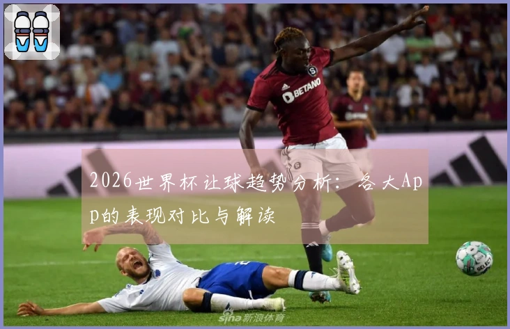 2026世界杯让球趋势分析：各大App的表现对比与解读
