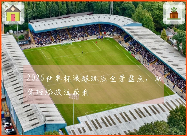 2026世界杯滚球玩法全景盘点，助你轻松投注获利