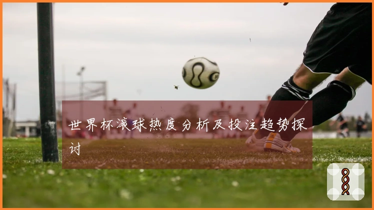 世界杯滚球热度分析及投注趋势探讨