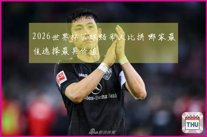 2026世界杯买球赔率大比拼 哪家最佳选择最具价值