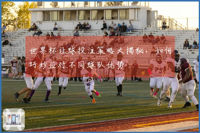 世界杯让球投注策略大揭秘，如何巧妙应对不同球队优势