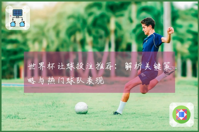世界杯让球投注推荐：解析关键策略与热门球队表现