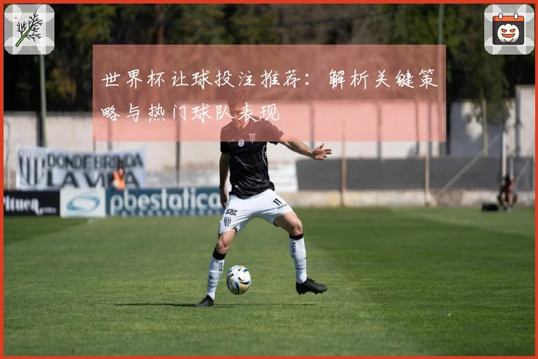 世界杯让球投注推荐：解析关键策略与热门球队表现