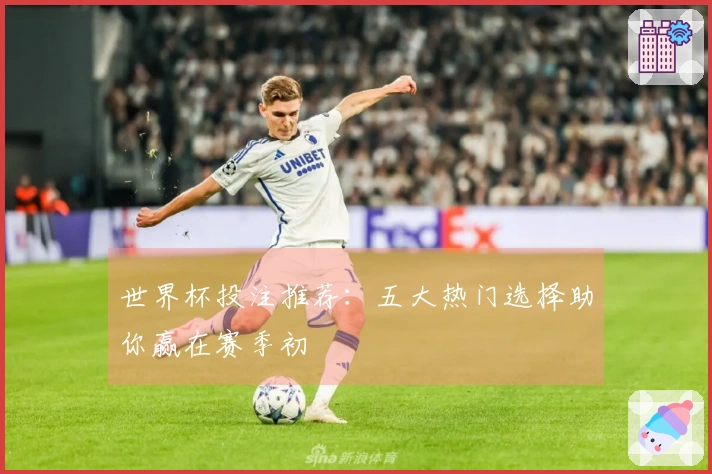 世界杯投注推荐：五大热门选择助你赢在赛季初