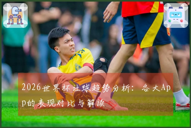 2026世界杯让球趋势分析：各大App的表现对比与解读