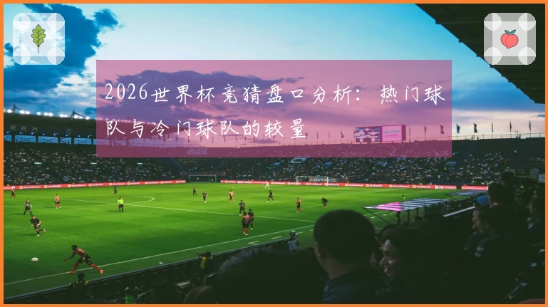 2026世界杯竞猜盘口分析：热门球队与冷门球队的较量