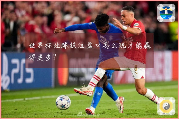 世界杯让球投注盘口怎么玩才能赢得更多？