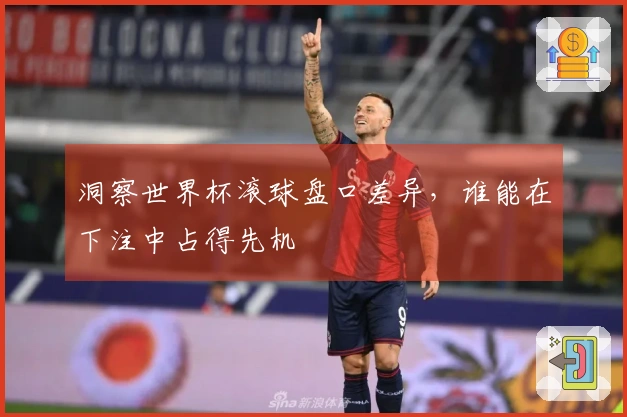 洞察世界杯滚球盘口差异，谁能在下注中占得先机