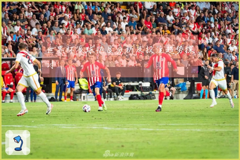 世界杯滚球热度分析及投注趋势探讨