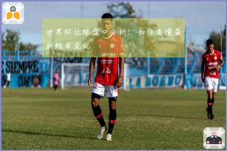 世界杯让球盘口分析：如何看懂最新赔率变化