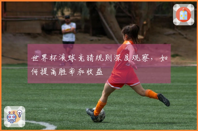 世界杯滚球竞猜规则深度观察，如何提高胜率和收益