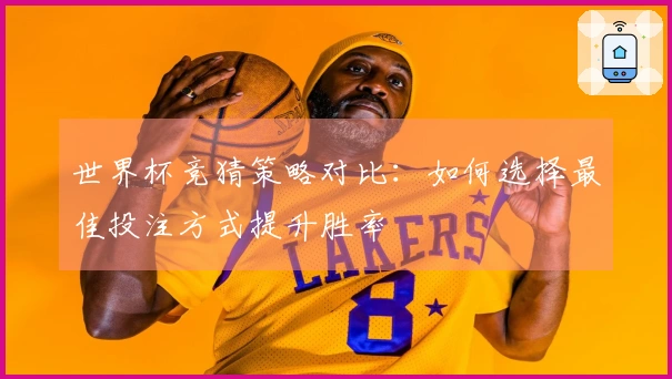 世界杯竞猜策略对比：如何选择最佳投注方式提升胜率