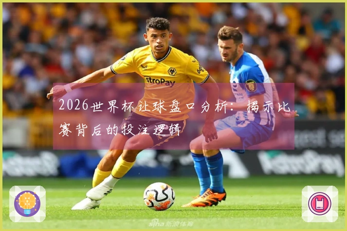 2026世界杯让球盘口分析：揭示比赛背后的投注逻辑