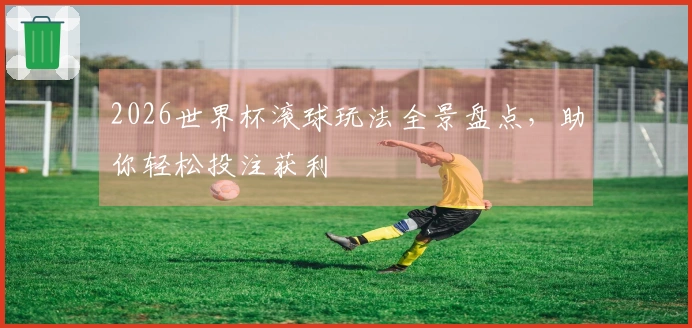 2026世界杯滚球玩法全景盘点，助你轻松投注获利
