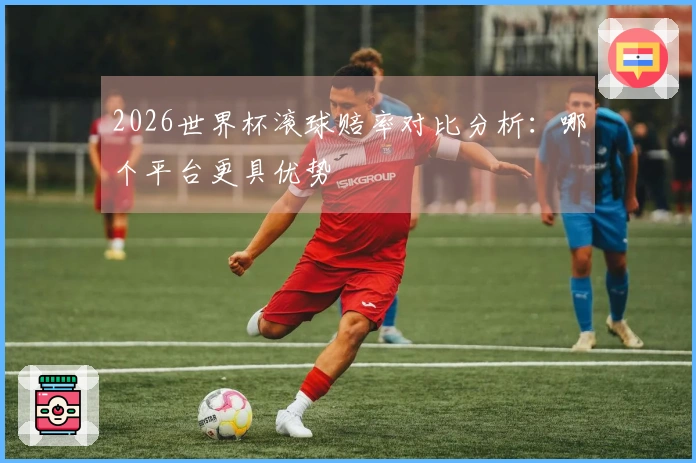 2026世界杯滚球赔率对比分析：哪个平台更具优势