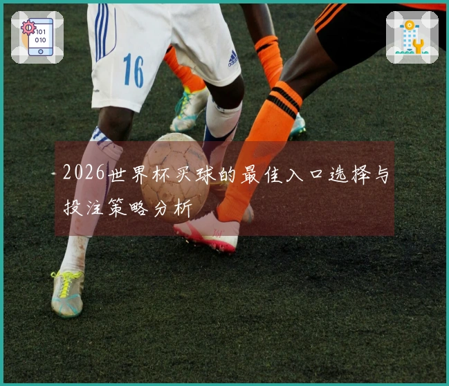 2026世界杯买球的最佳入口选择与投注策略分析