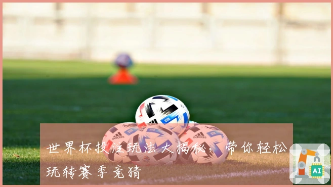 世界杯投注玩法大揭秘，带你轻松玩转赛季竞猜