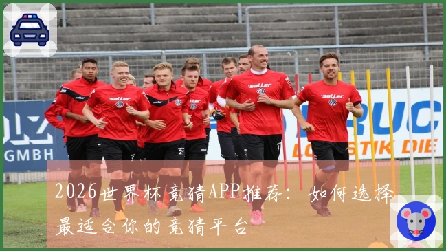 2026世界杯竞猜APP推荐：如何选择最适合你的竞猜平台