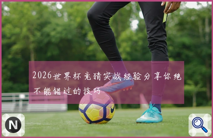2026世界杯竞猜实战经验分享你绝不能错过的技巧