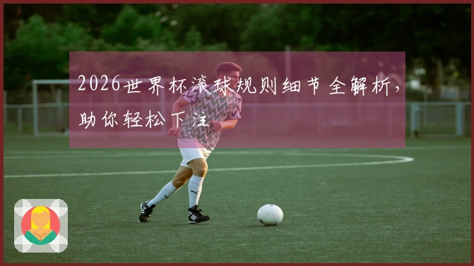 2026世界杯滚球规则细节全解析，助你轻松下注